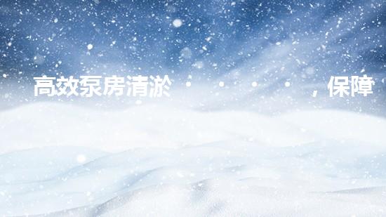 高效泵房清淤，保障設(shè)備穩(wěn)定運(yùn)行
